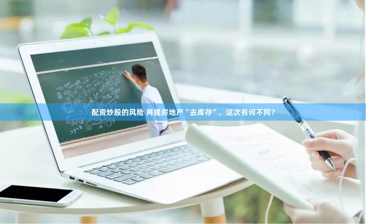 配资炒股的风险 再提房地产“去库存”，这次有何不同？