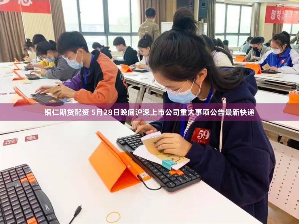 铜仁期货配资 5月28日晚间沪深上市公司重大事项公告最新快递
