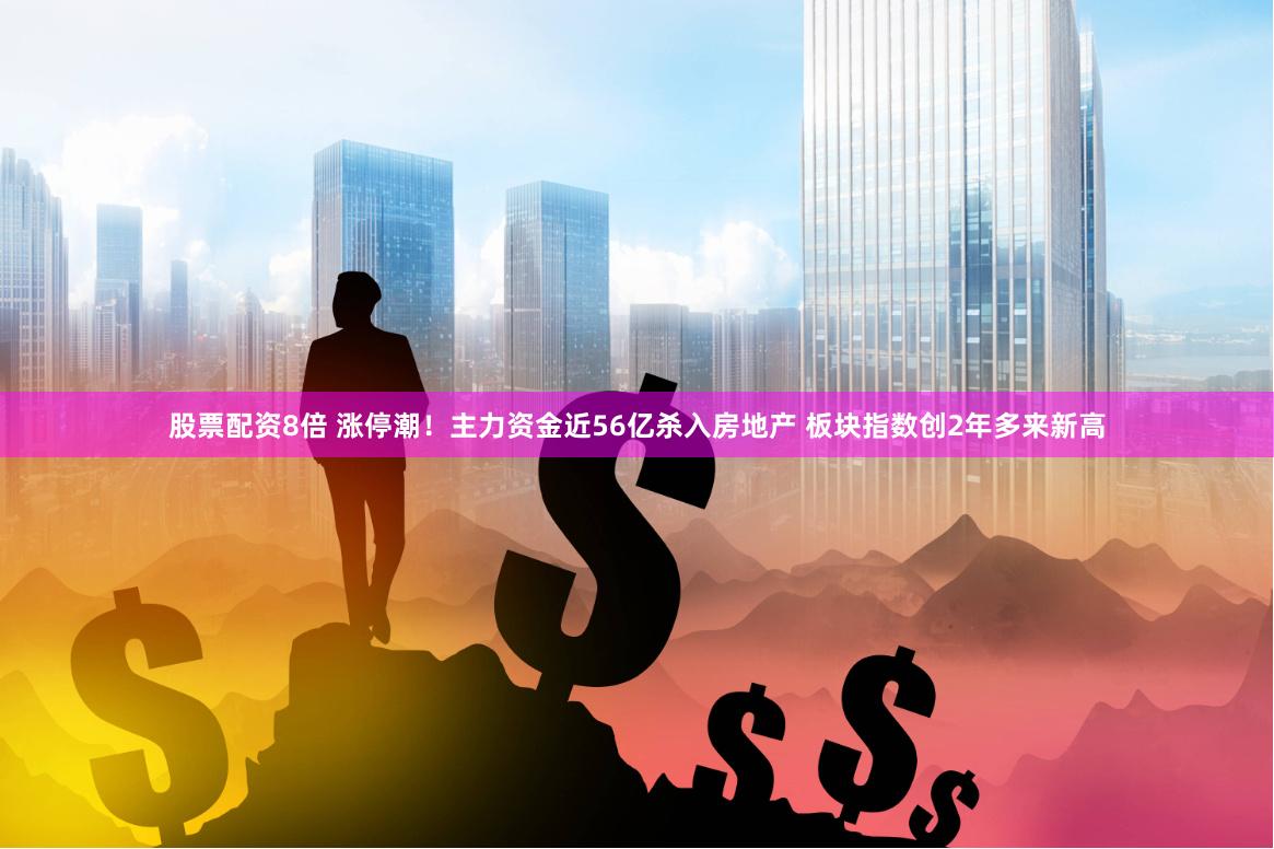 股票配资8倍 涨停潮！主力资金近56亿杀入房地产 板块指数创2年多来新高