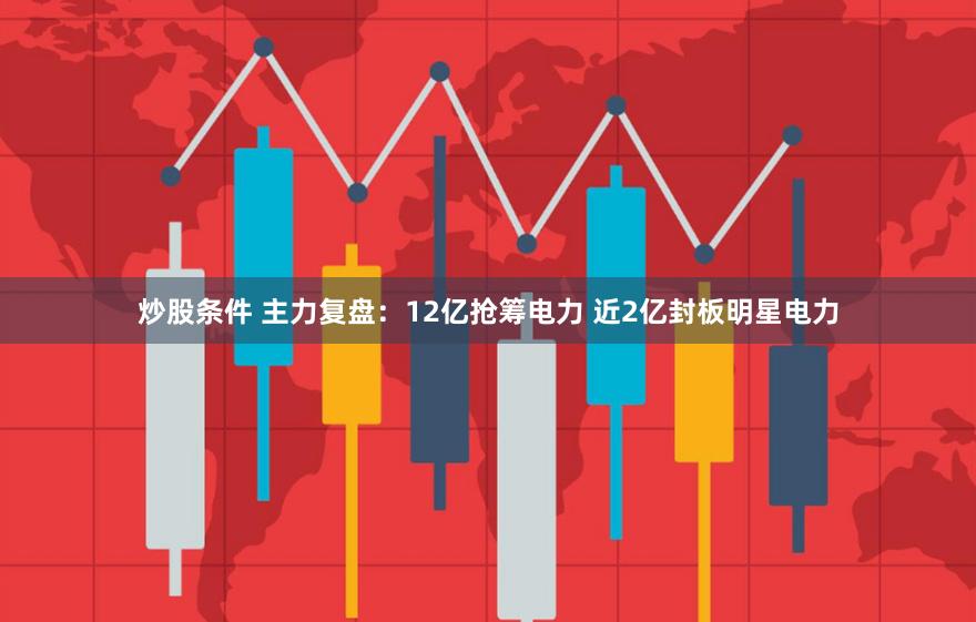 炒股条件 主力复盘：12亿抢筹电力 近2亿封板明星电力