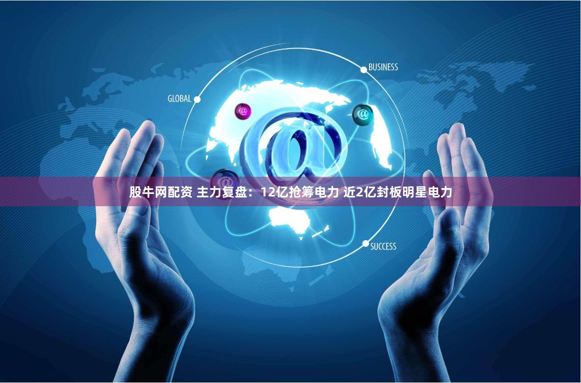 股牛网配资 主力复盘：12亿抢筹电力 近2亿封板明星电力