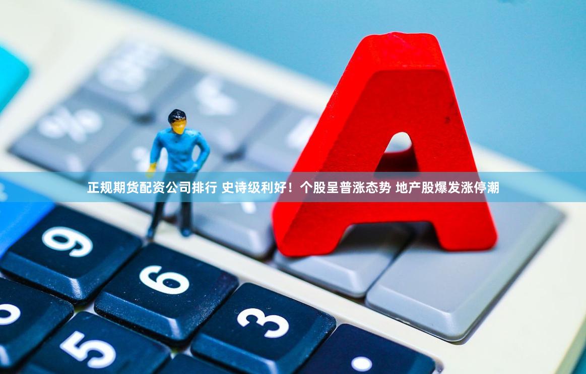 正规期货配资公司排行 史诗级利好！个股呈普涨态势 地产股爆发涨停潮