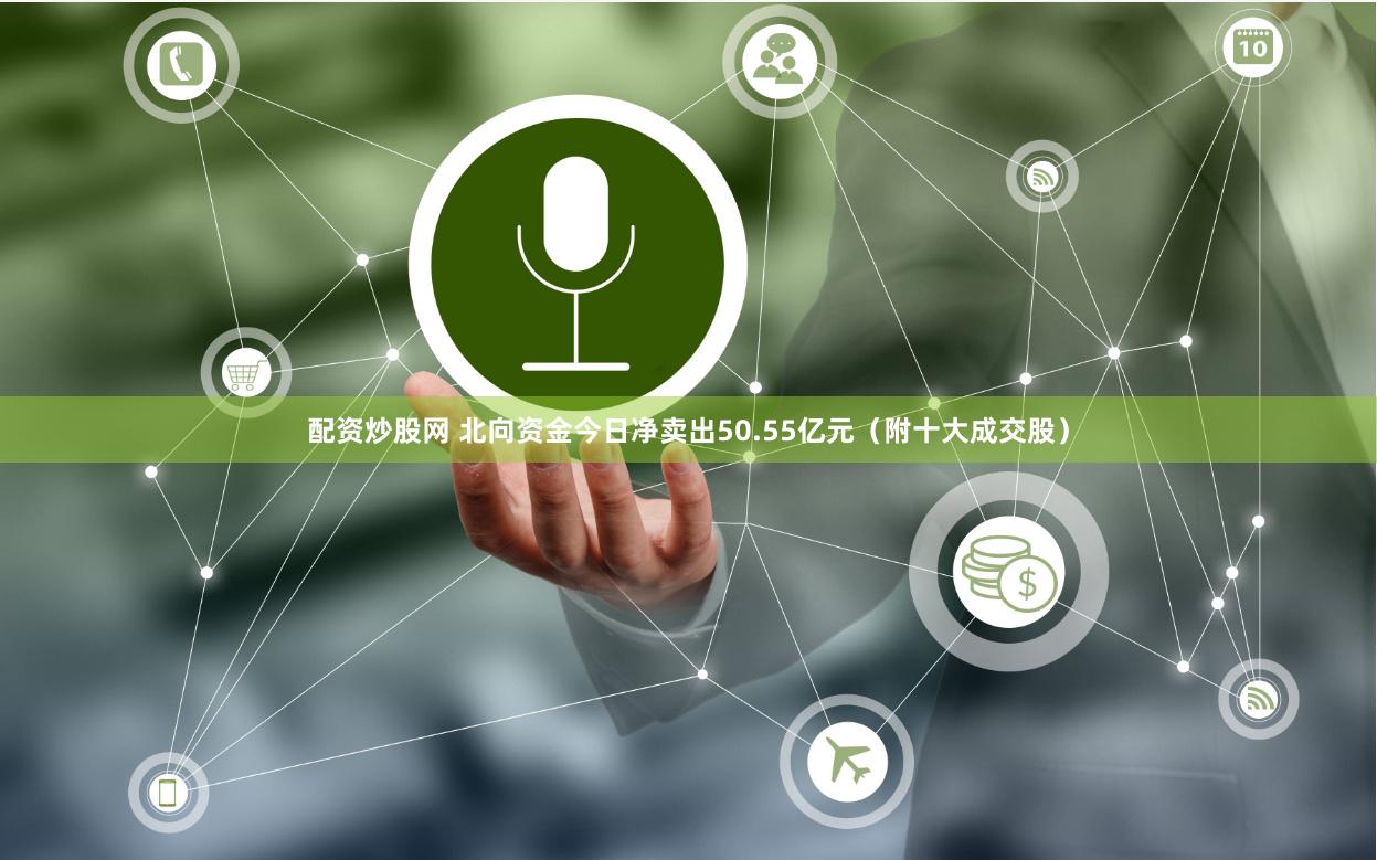 配资炒股网 北向资金今日净卖出50.55亿元（附十大成交股）