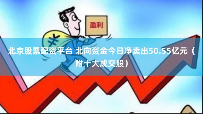北京股票配资平台 北向资金今日净卖出50.55亿元（附十大成交股）