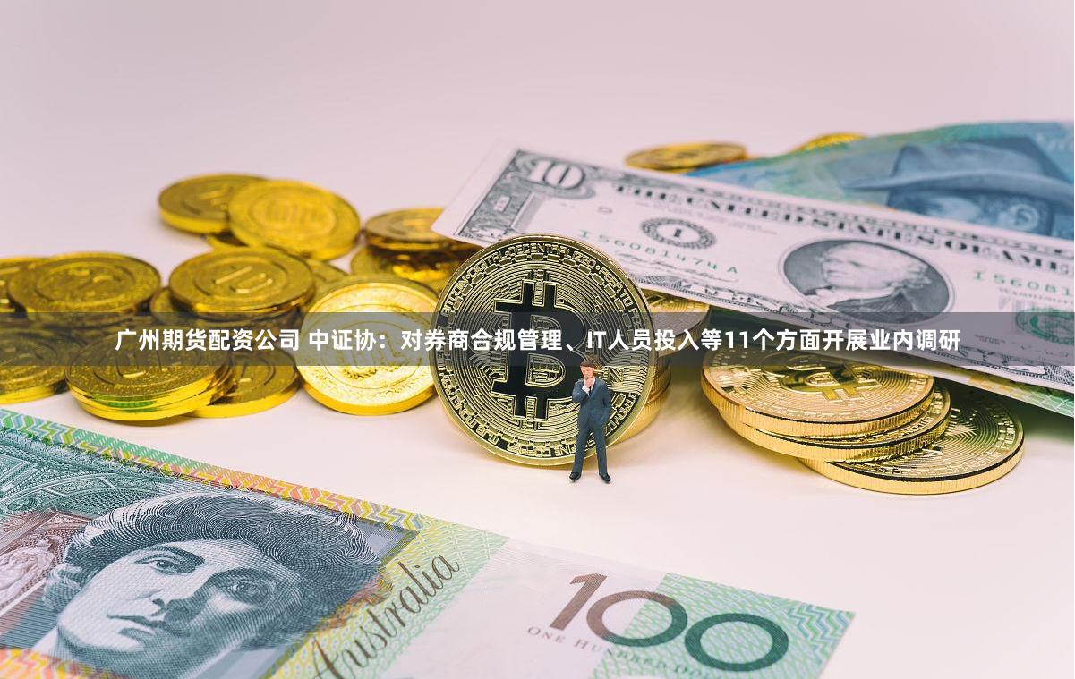 广州期货配资公司 中证协：对券商合规管理、IT人员投入等11个方面开展业内调研