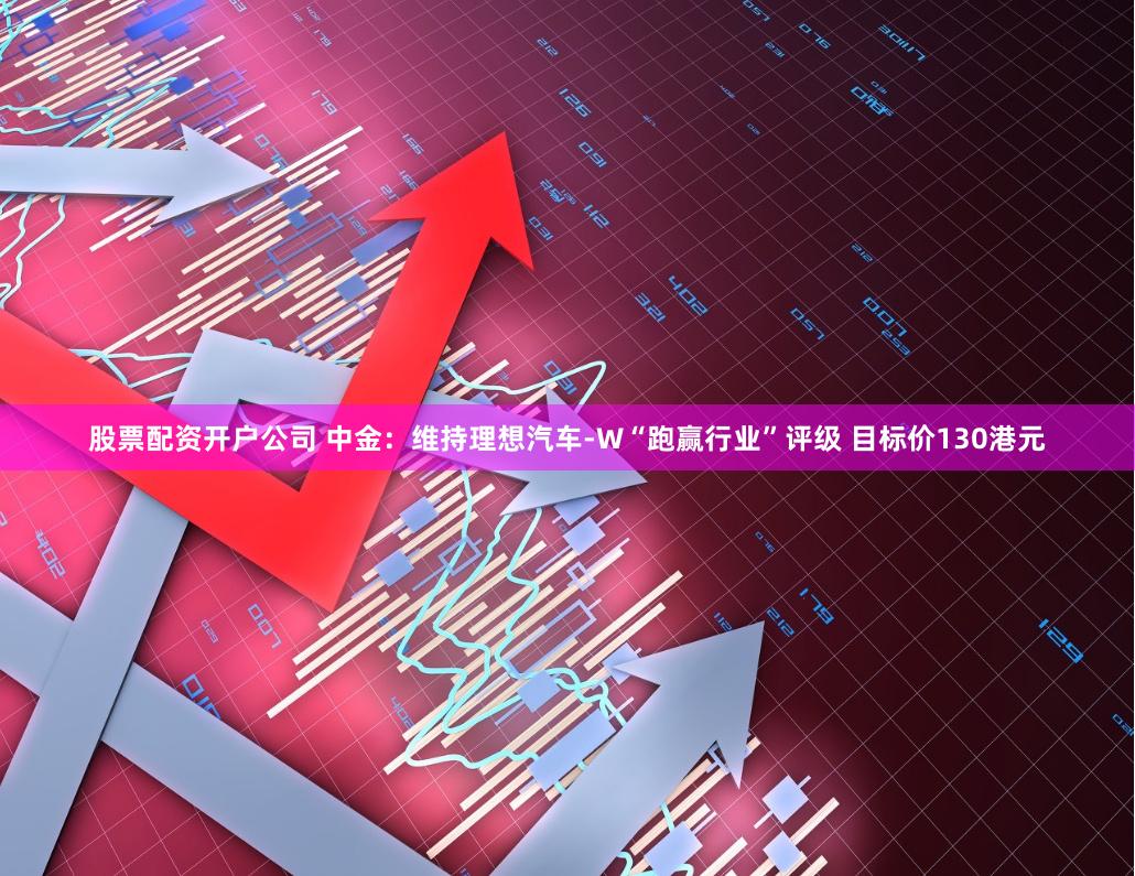 股票配资开户公司 中金：维持理想汽车-W“跑赢行业”评级 目标价130港元