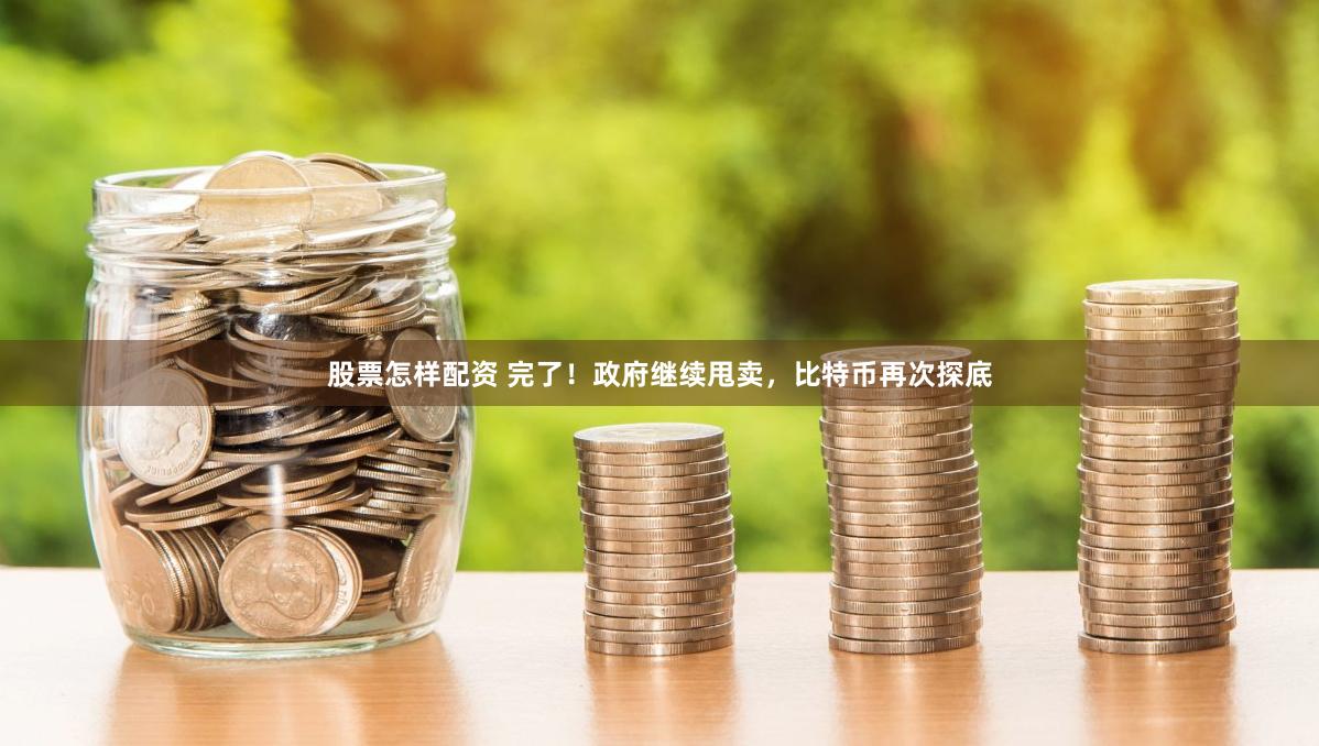 股票怎样配资 完了！政府继续甩卖，比特币再次探底