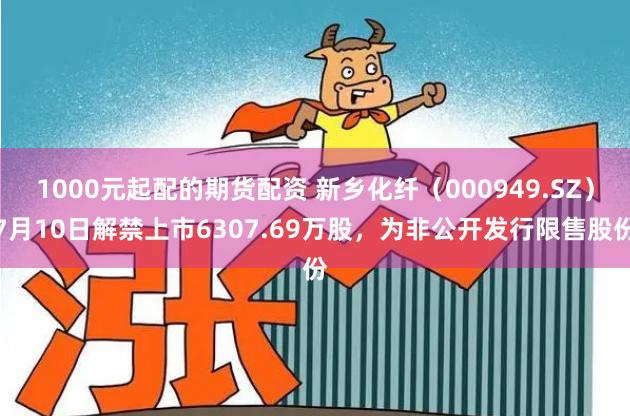 1000元起配的期货配资 新乡化纤（000949.SZ）7月10日解禁上市6307.69万股，为非公开发行限售股份