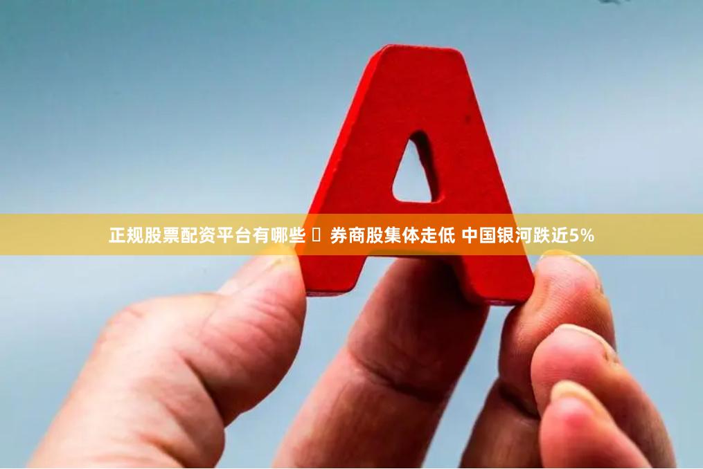 正规股票配资平台有哪些 ​券商股集体走低 中国银河跌近5%