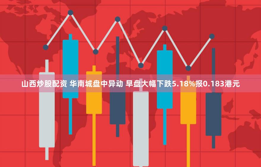 山西炒股配资 华南城盘中异动 早盘大幅下跌5.18%报0.183港元