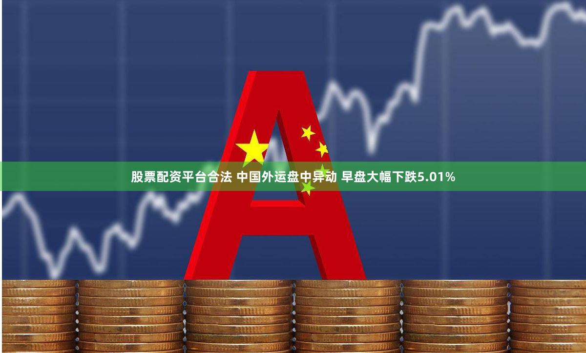 股票配资平台合法 中国外运盘中异动 早盘大幅下跌5.01%
