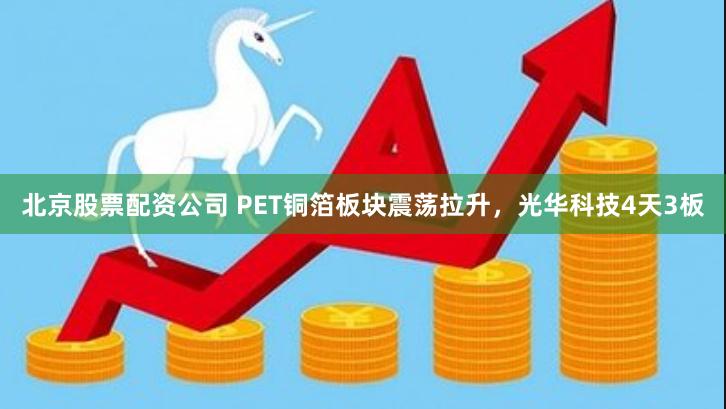 北京股票配资公司 PET铜箔板块震荡拉升，光华科技4天3板