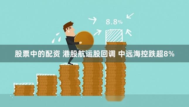 股票中的配资 港股航运股回调 中远海控跌超8%