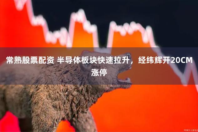 常熟股票配资 半导体板块快速拉升，经纬辉开20CM涨停