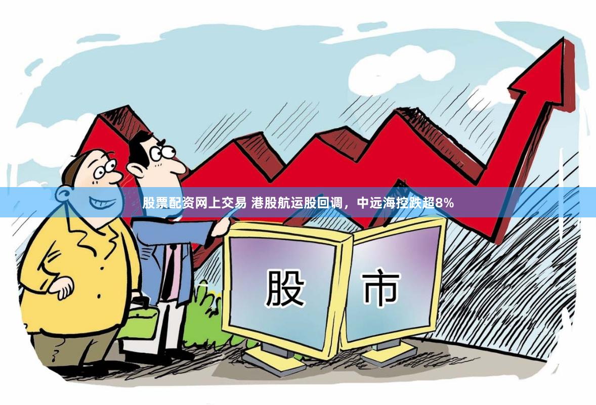 股票配资网上交易 港股航运股回调，中远海控跌超8%
