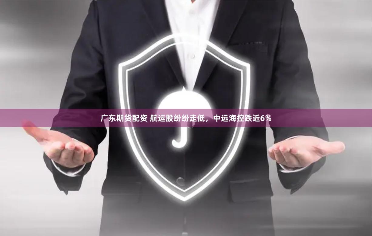 广东期货配资 航运股纷纷走低，中远海控跌近6%