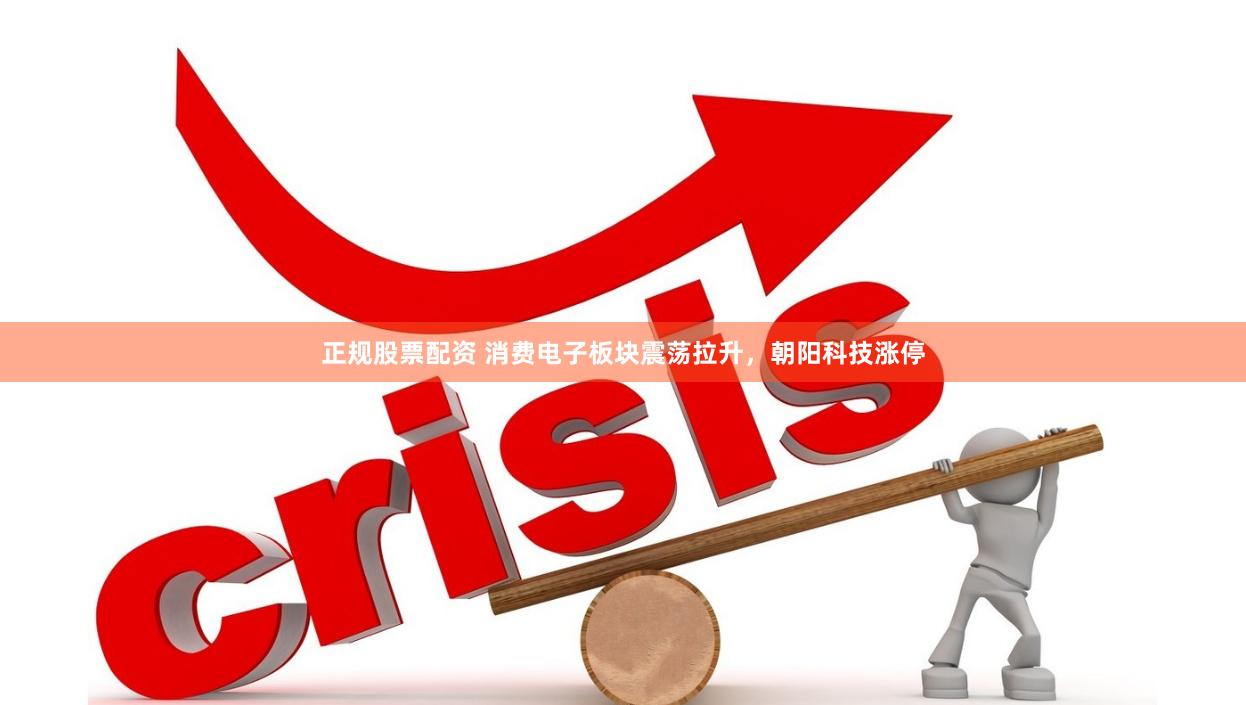 正规股票配资 消费电子板块震荡拉升，朝阳科技涨停