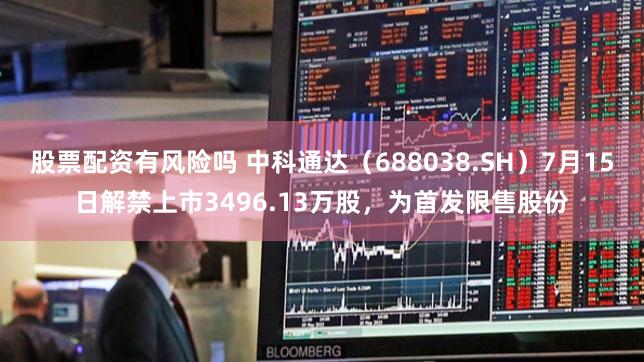 股票配资有风险吗 中科通达（688038.SH）7月15日解禁上市3496.13万股，为首发限售股份