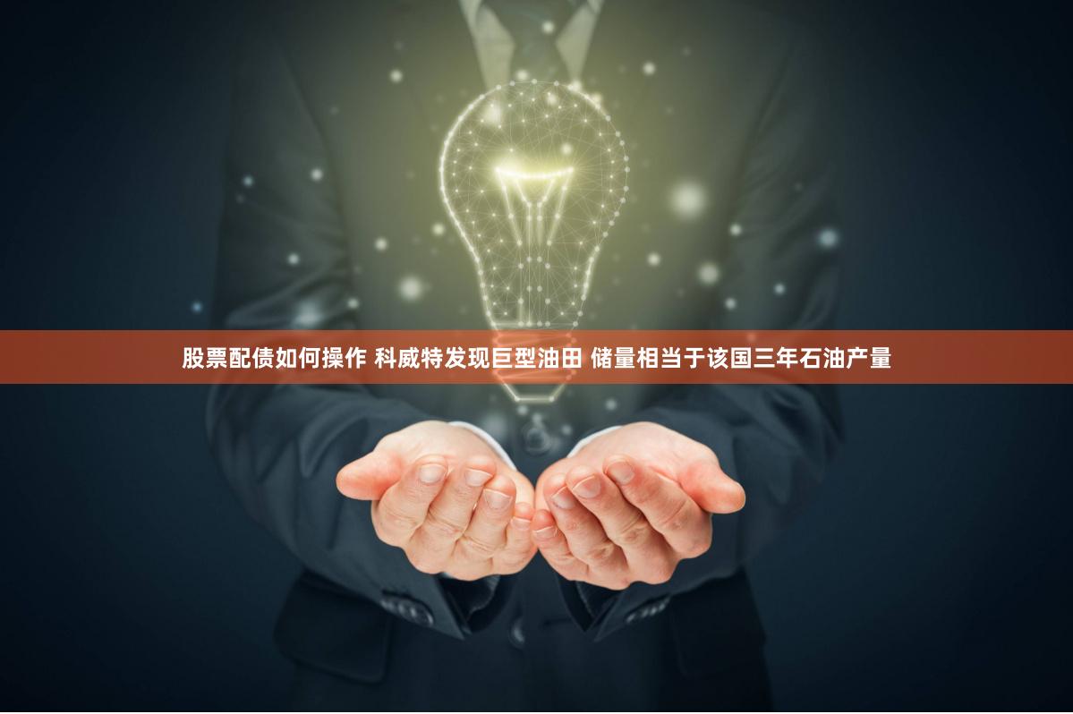 股票配债如何操作 科威特发现巨型油田 储量相当于该国三年石油产量