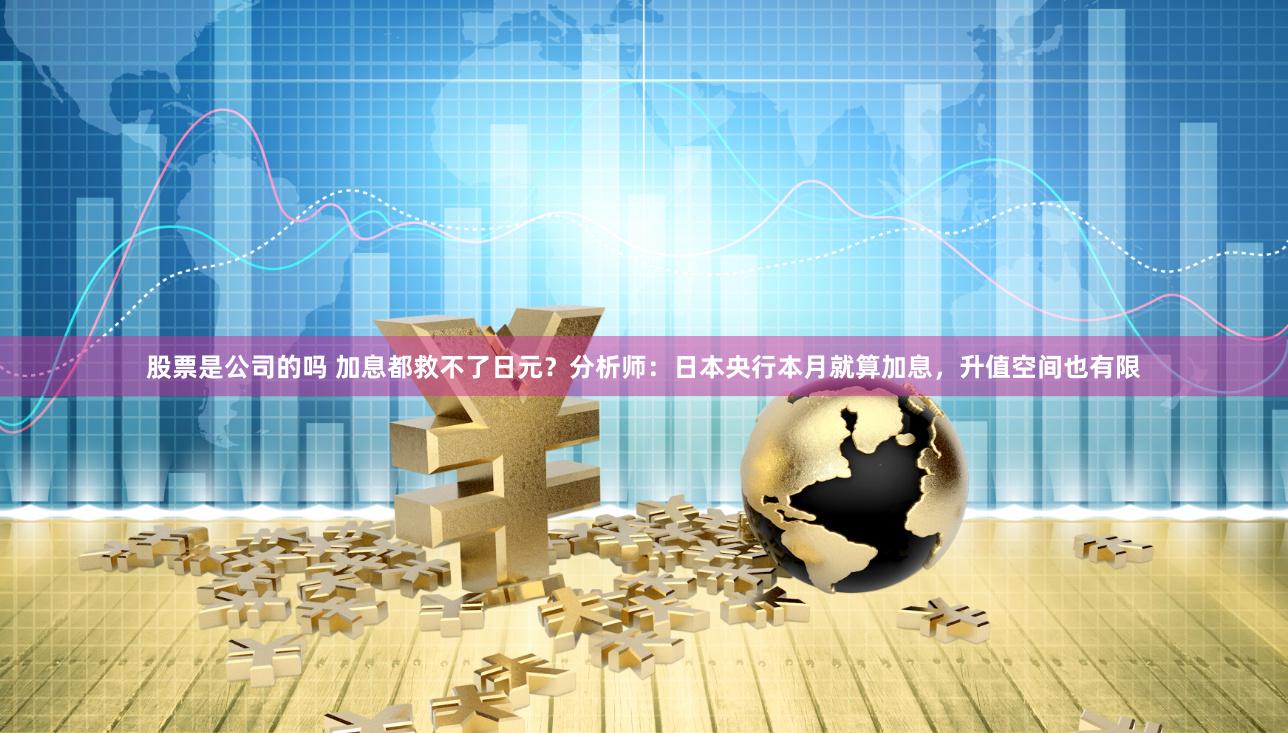 股票是公司的吗 加息都救不了日元？分析师：日本央行本月就算加息，升值空间也有限
