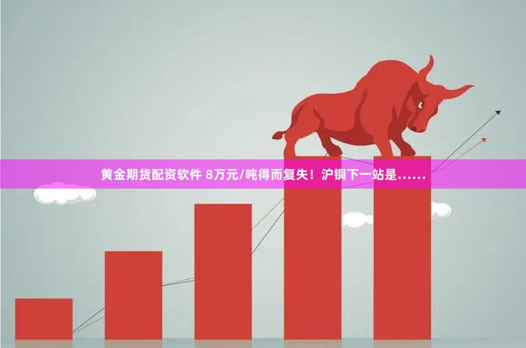 黄金期货配资软件 8万元/吨得而复失！沪铜下一站是……