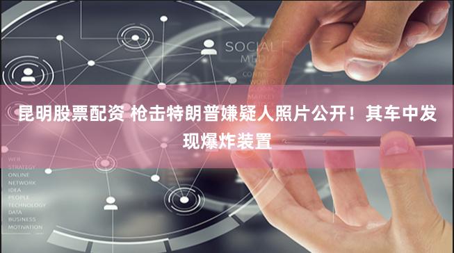 昆明股票配资 枪击特朗普嫌疑人照片公开！其车中发现爆炸装置