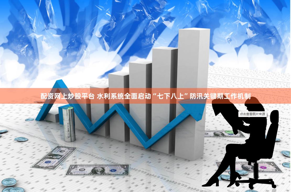 配资网上炒股平台 水利系统全面启动“七下八上”防汛关键期工作机制