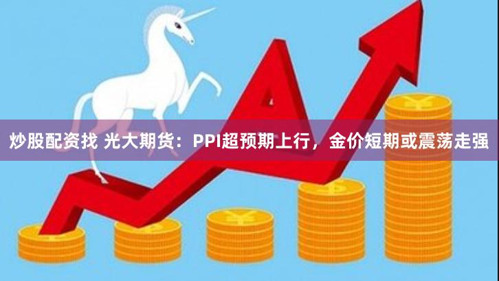炒股配资找 光大期货：PPI超预期上行，金价短期或震荡走强