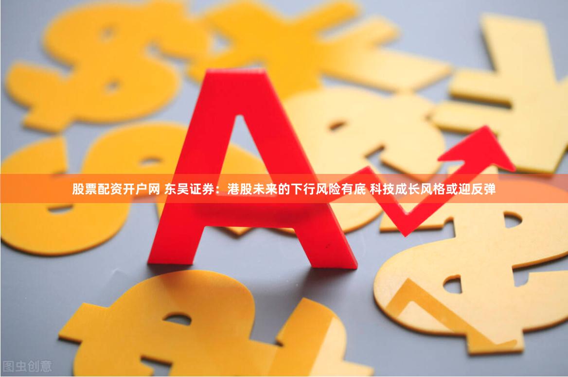 股票配资开户网 东吴证券：港股未来的下行风险有底 科技成长风格或迎反弹