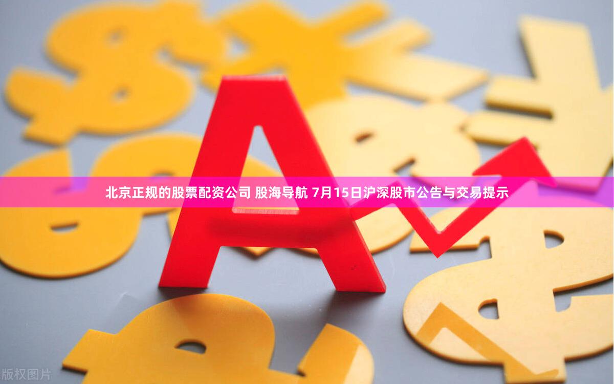 北京正规的股票配资公司 股海导航 7月15日沪深股市公告与交易提示