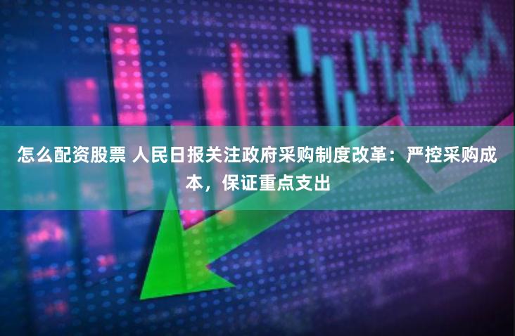 怎么配资股票 人民日报关注政府采购制度改革：严控采购成本，保证重点支出