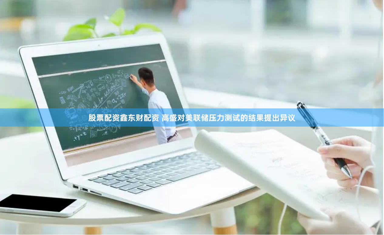 股票配资鑫东财配资 高盛对美联储压力测试的结果提出异议