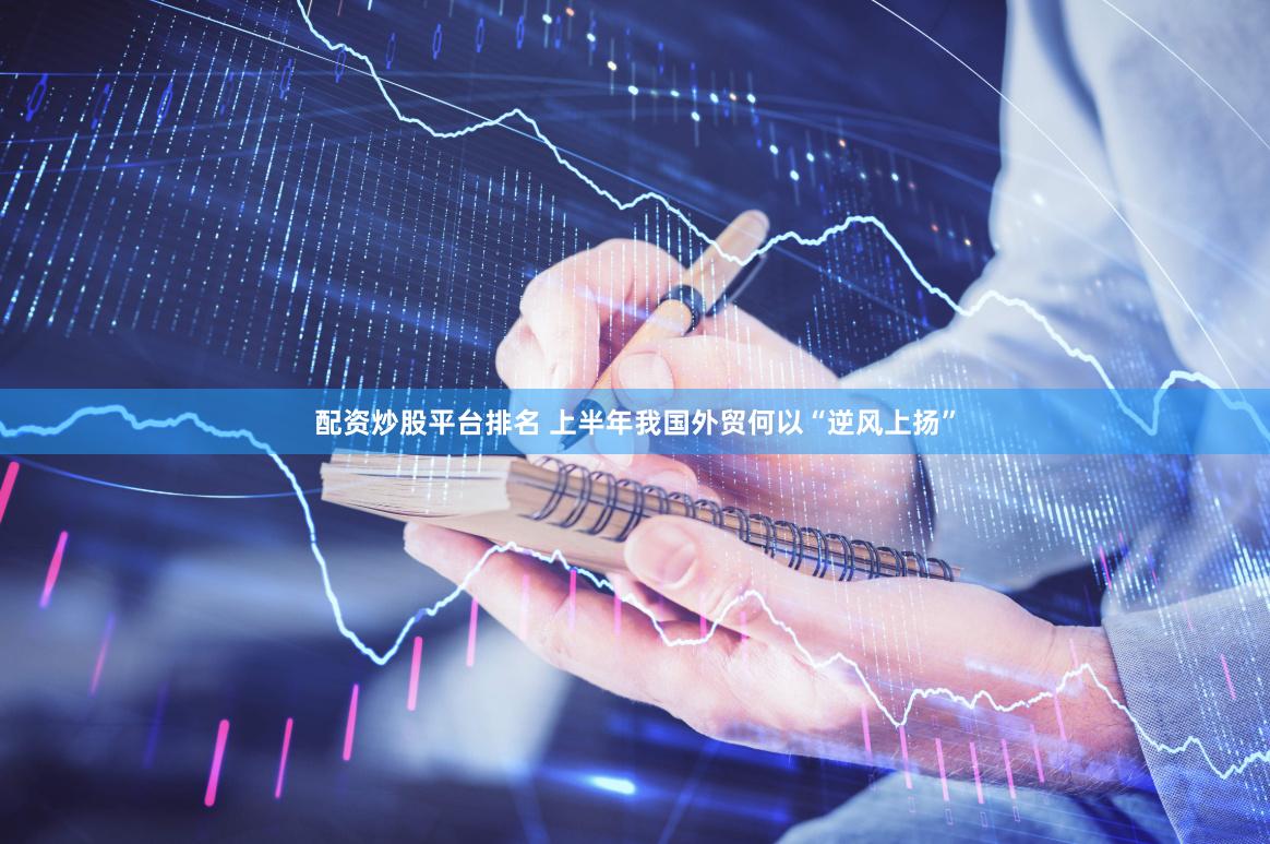 配资炒股平台排名 上半年我国外贸何以“逆风上扬”