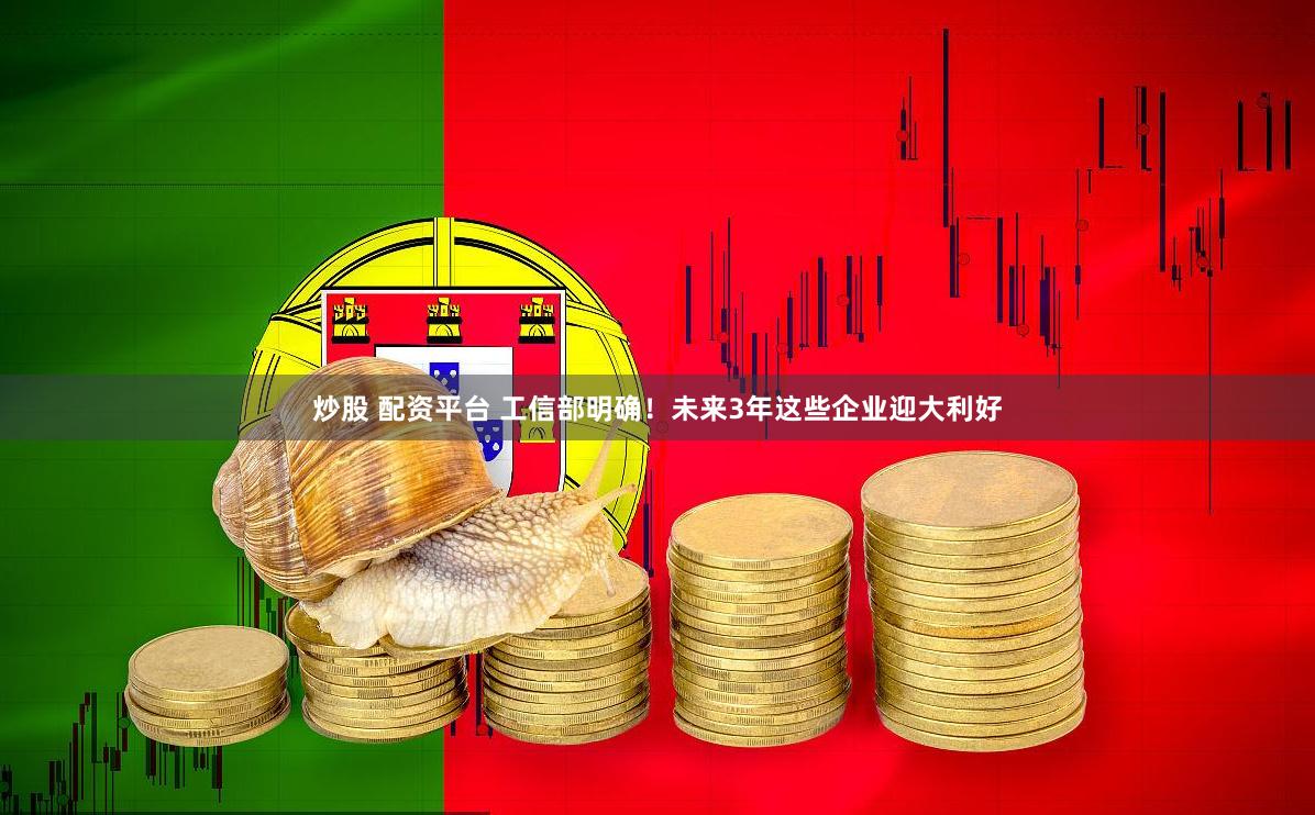 炒股 配资平台 工信部明确！未来3年这些企业迎大利好