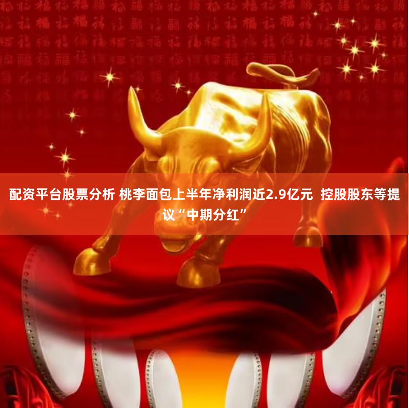 配资平台股票分析 桃李面包上半年净利润近2.9亿元  控股股东等提议“中期分红”
