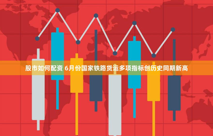 股市如何配资 6月份国家铁路货运多项指标创历史同期新高