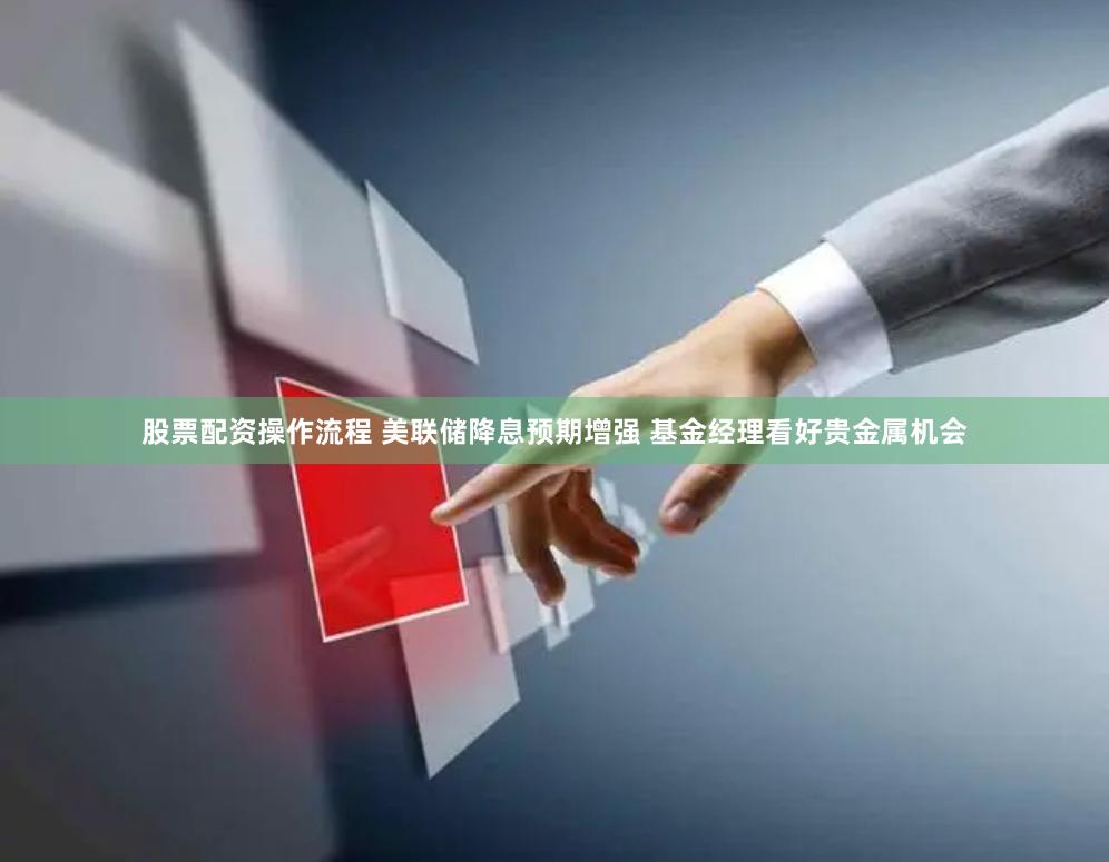股票配资操作流程 美联储降息预期增强 基金经理看好贵金属机会