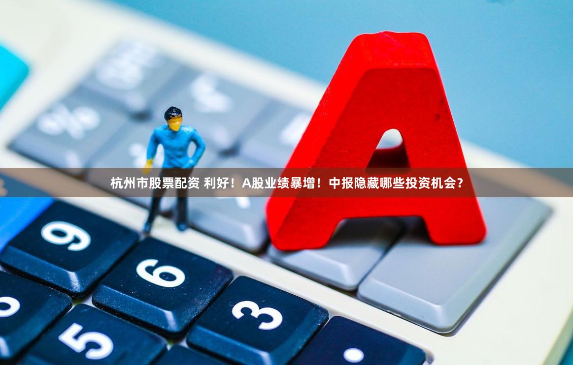杭州市股票配资 利好！A股业绩暴增！中报隐藏哪些投资机会？