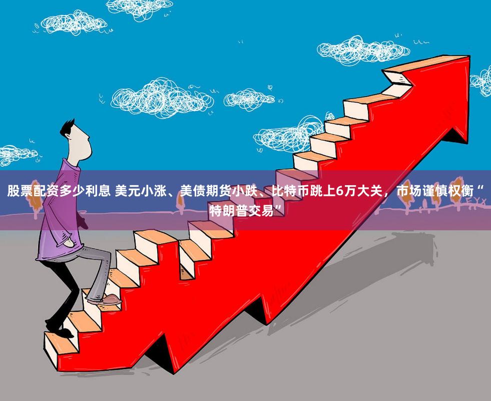 股票配资多少利息 美元小涨、美债期货小跌、比特币跳上6万大关，市场谨慎权衡“特朗普交易”