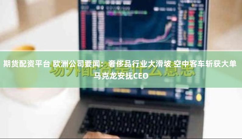 期货配资平台 欧洲公司要闻：奢侈品行业大滑坡 空中客车斩获大单 马克龙安抚CEO