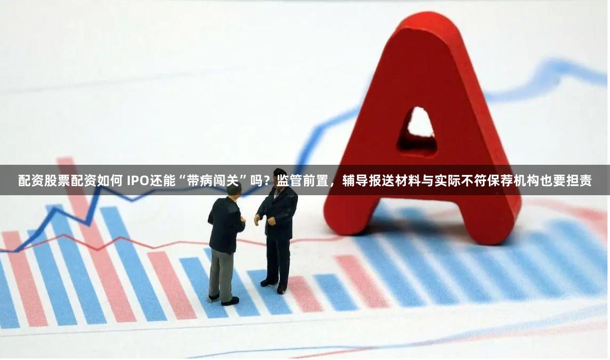 配资股票配资如何 IPO还能“带病闯关”吗？监管前置，辅导报送材料与实际不符保荐机构也要担责