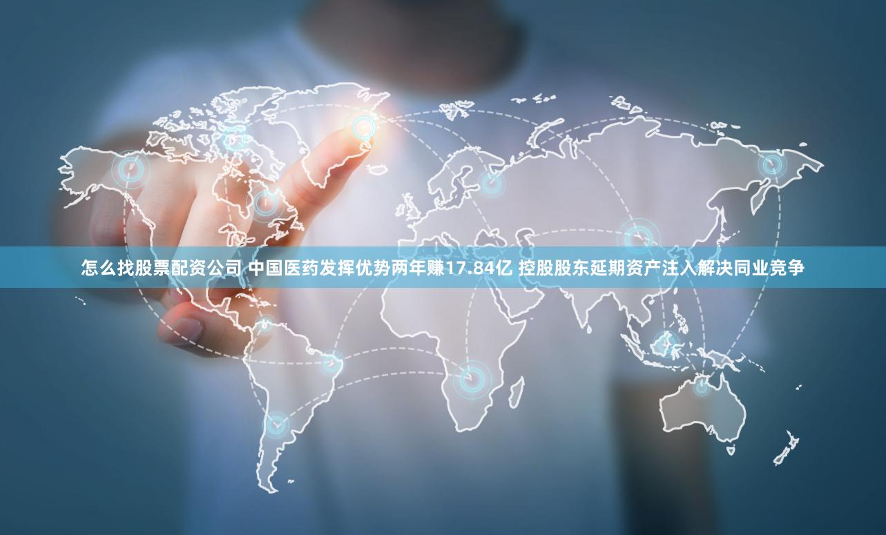 怎么找股票配资公司 中国医药发挥优势两年赚17.84亿 控股股东延期资产注入解决同业竞争