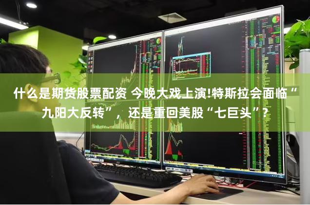 什么是期货股票配资 今晚大戏上演!特斯拉会面临“九阳大反转”，还是重回美股“七巨头”?