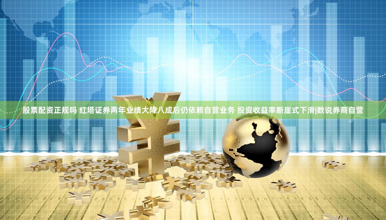 股票配资正规吗 红塔证券两年业绩大降八成后仍依赖自营业务 投资收益率断崖式下滑|数说券商自营
