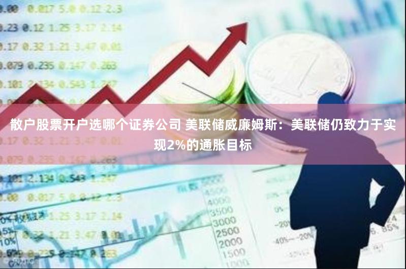 散户股票开户选哪个证券公司 美联储威廉姆斯：美联储仍致力于实现2%的通胀目标