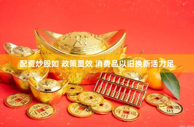 配资炒股如 政策显效 消费品以旧换新活力足