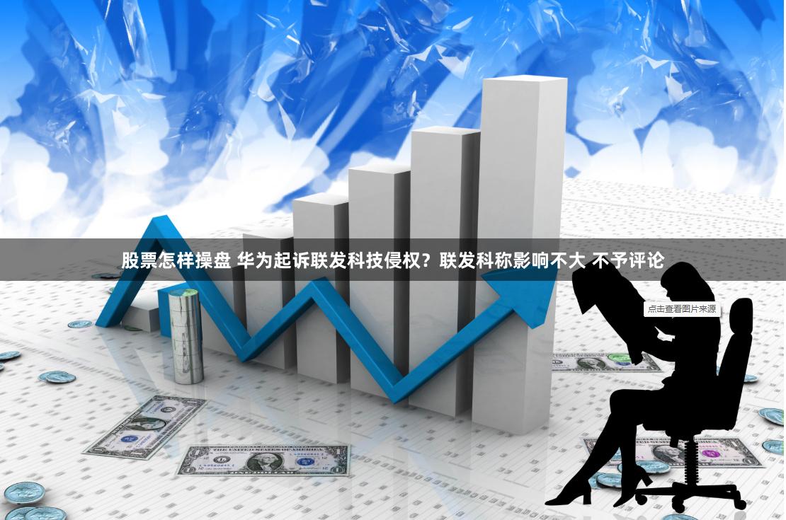 股票怎样操盘 华为起诉联发科技侵权？联发科称影响不大 不予评论