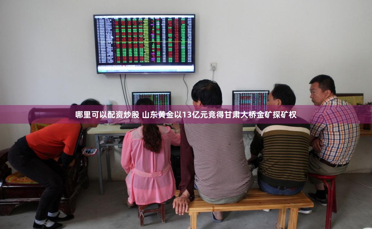 哪里可以配资炒股 山东黄金以13亿元竞得甘肃大桥金矿探矿权