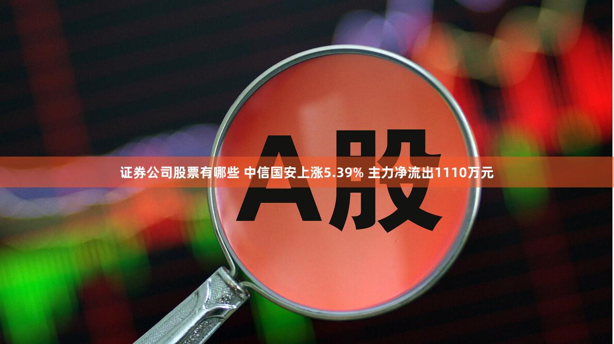证券公司股票有哪些 中信国安上涨5.39% 主力净流出1110万元