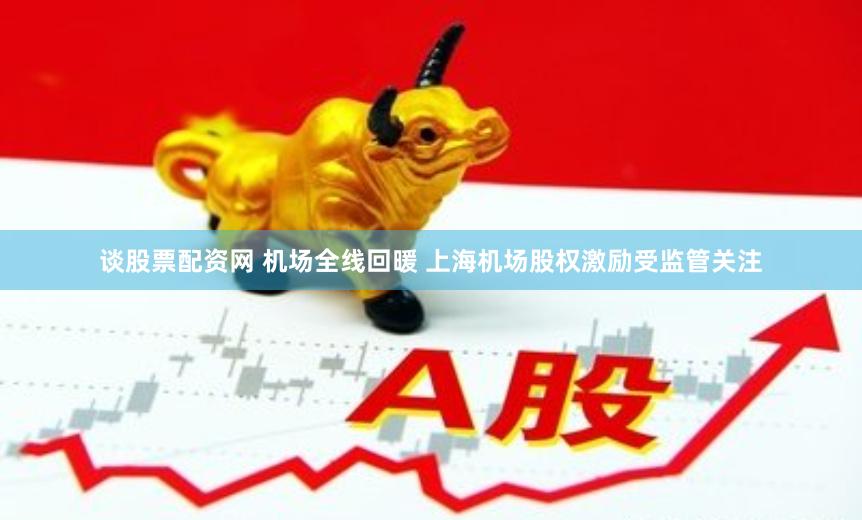 谈股票配资网 机场全线回暖 上海机场股权激励受监管关注